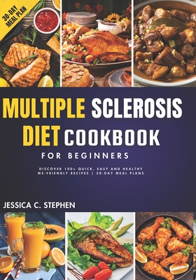 Multiple Sclerosis Diet Cookbook for Beginners: Discover 100+ Quick, Easy and Healthy MS-Friendly Recipes 30-Day Meal Plan - Jessica C. Stephen