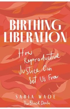 Coperta cărții 'Birthing Liberation: How Reproductive Justice Can Set Us Free - Sabia Wade'
