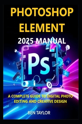 Photoshop Elements 2025 Manual: A Complete Guide to Digital Photo Editing and Creative Design - Ben Taylor