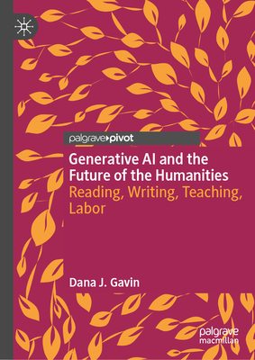Generative AI and the Future of the Humanities: Reading, Writing, Teaching, Labor - Dana J. Gavin