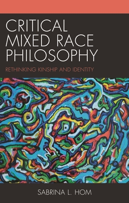 Critical Mixed Race Philosophy: Rethinking Kinship and Identity - Sabrina L. Hom