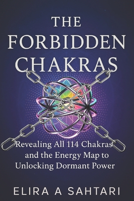 The Forbidden Chakras: Revealing ALL 114 Chakras and The Energy Map to Unlocking Dormant POWER - Elira A. Sahtari
