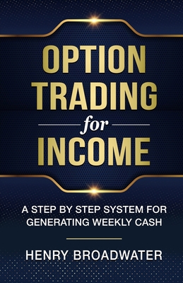 Option Trading for Income: A Step by Step System for Generating Weekly Cash - Henry Broadwater