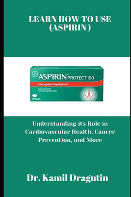 Learn How to Use (Aspirin): Understanding its Role in Cardiovascular Health, Cancer Prevention and More - Kamil Dragutin