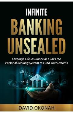Coperta cărții 'Infinite Banking Unsealed: Leverage Life Insurance as a Tax Free Personal Banking System to Fund Your Dreams: Leverage'