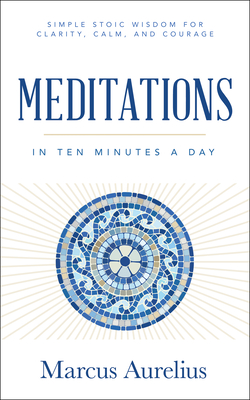 Meditations in Ten Minutes a Day: Simple Stoic Wisdom for Clarity, Calm, and Courage - Marcus Aurelius