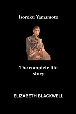 Isoroku Yamamoto: The complete life story - Elizabeth Blackwell