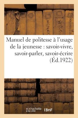 Manuel de Politesse À l'Usage de la Jeunesse: Savoir-Vivre, Savoir-Parler, Savoir-Écrire, Savoir-Travailler -