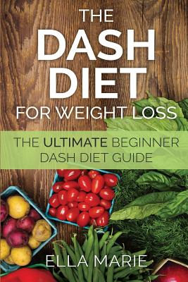 DASH Diet For Weight Loss: The Ultimate Beginner DASH Diet Guide For Weight Loss, Lower Blood Pressure, and Better Health Including Delicious DAS - Ella Marie