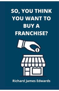 Coperta cărții 'So, You Think You Want To Buy A Franchise?: Franchise Business Book- The Fundamentals Of Franchising, Advantages And'