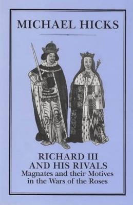 Richard III and His Rivals: Magnates and Their Motives in the Wars of the Roses - Michael Hicks