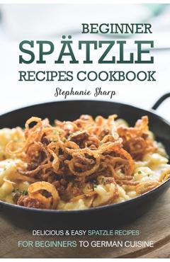 Poza produsului Beginner Spatzle Recipes Cookbook: Delicious & Easy Spatzle Recipes for Beginners to German Cuisine - Stephanie Sharp