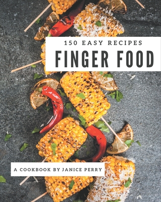150 Easy Finger Food Recipes: An Easy Finger Food Cookbook to Fall In Love With - Janice Perry