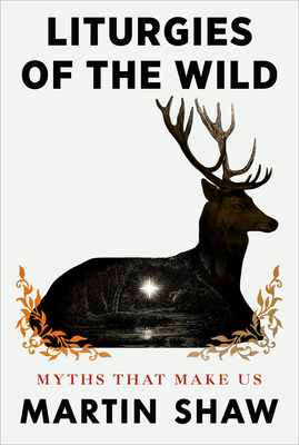 Liturgies of the Wild: Myths That Make Us - Martin Shaw