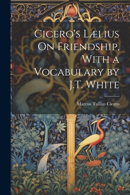 Cicero's Lælius On Friendship, With a Vocabulary by J.T. White - Marcus Tullius Cicero