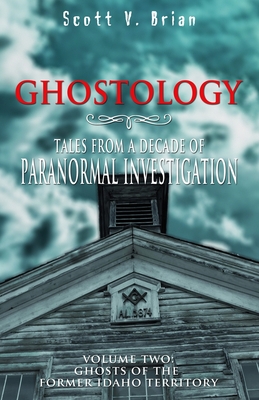 Ghostology: Ghosts of the Former Idaho Territory: Tales from a Decade of Paranormal Investigation - Scott V. Brian
