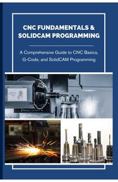 Coperta cărții 'CNC Fundamentals & Solidcam Programming: A Comprehensive Guide to CNC Basics, G-Code, and SolidCAM Programming - Hokama'