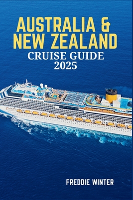 Australia & New Zealand Cruise Guide 2025: Embark on the Ultimate Cruise Adventure-Explore the Wonders of Oceania's Most Iconic Destinations in 2025 - Freddie Winter