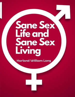 Sane Sex Life and Sane Sex Living: Things That All Sane People Ought to Know About Sex Nature and Sex Functioning -