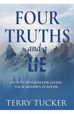 Coperta cărții 'Four Truths and a Lie: Ancient Wisdom For Living Your Modern Purpose - Terry Tucker'