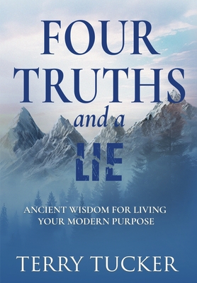 Four Truths and a Lie: Ancient Wisdom For Living Your Modern Purpose - Terry Tucker