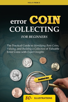Error Coin Collecting for Beginners: The Practical Guide to Identifying Rare Coins, Valuing, and Building a Collection of Valuable Error Coins with Ex - Nolan Pierce