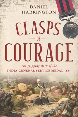 Clasps of Courage: The Gripping Story of The India General Service Medal 1854 - Daniel Harrington