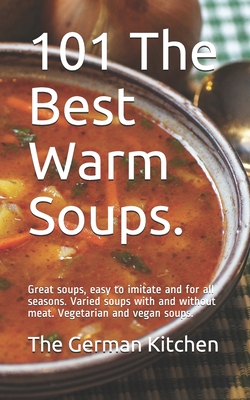 101 The Best Warm Soups.: Great soups, easy to imitate and for all seasons. Varied soups with and without meat. Vegetarian and vegan soups. - The German Kitchen