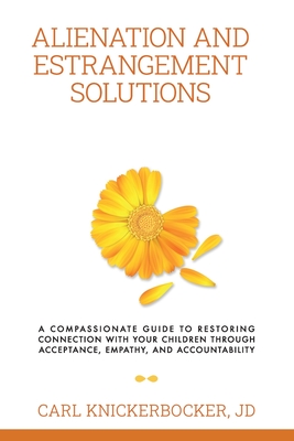 Alienation And Estrangement Solutions: A Compassionate Guide To Restoring Connection With Your Children Through Acceptance, Empathy, And Accountabilit - Carl Knickerbocker Jd