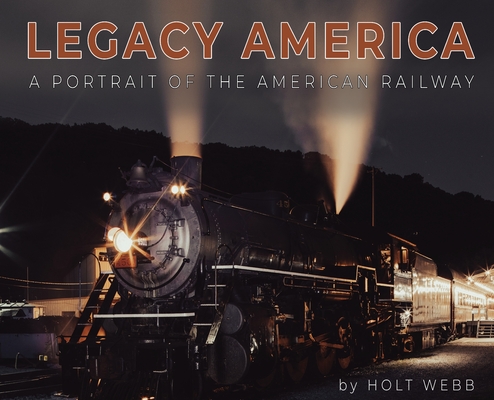 Legacy America: A Portrait of the American Railway: A portrait of the American Railway - Holt Webb