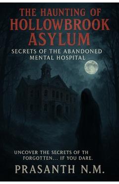 Coperta cărții 'The Haunting of Hollowbrook Asylum: Secrets of the Abandoned Mental Hospital - Prasanth N. M.'