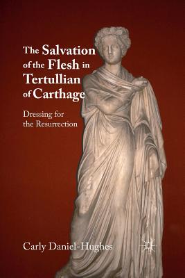 The Salvation of the Flesh in Tertullian of Carthage: Dressing for the Resurrection - C. Daniel-hughes