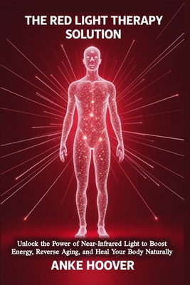 The Red Light Therapy Solution: Unlock the Power of Near-Infrared Light to Boost Energy, Reverse Aging, and Heal Your Body Naturally - Anke Hoover