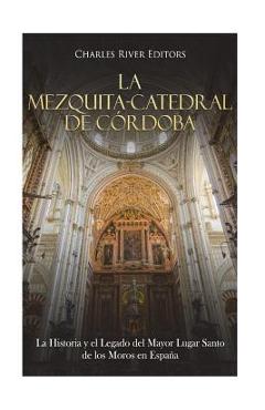 Coperta cărții 'La Mezquita-Catedral de Córdoba: La Historia y el Legado del Mayor Lugar Santo de los Moros en España -'