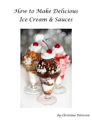 How to make Delicious Ice Cream and Sauces: Every recipe has space for notes, Recipes for tasty desserts - Christina Christina