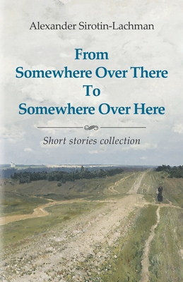 From Somewhere Over There To Somewhere Over Here - Alexander Sirotin-lachman