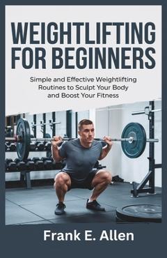 Poza produsului Weightlifting for Beginners: Simple and Effective Weightlifting Routines to Sculpt Your Body and Boost Your Fitness - Frank E. Allen