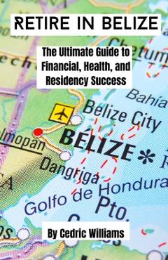 Poza produsului Retire in Belize: The Ultimate Guide to Financial, Health, and Residency Success - Cedric Williams
