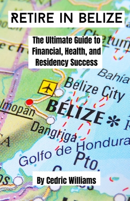 Retire in Belize: The Ultimate Guide to Financial, Health, and Residency Success - Cedric Williams