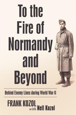 To the Fire of Normandy and Beyond: Behind Enemy Lines During World War II - Frank Kozol