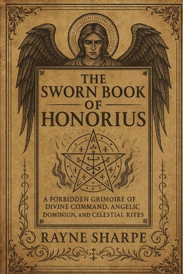 The Sworn Book of Honorius: A Forbidden Grimoire of Divine Command, Angelic Dominion, and Celestial Rites - Rayne Sharpe