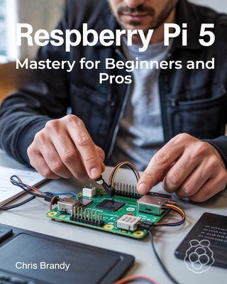 Raspberry Pi 5 Mastery for Beginners and Pros: A Comprehensive Guide to Building Smart Home Devices Custom Electronics and Innovative Projects - Chris Brandy