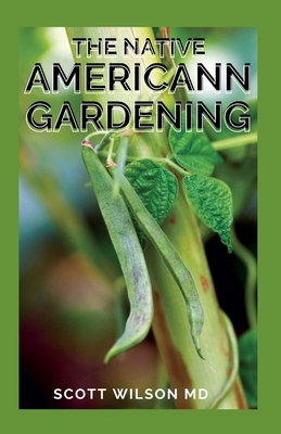 The Native Americann Gardening: All You Need To Know About The Native American Gardening - Scott Wilson