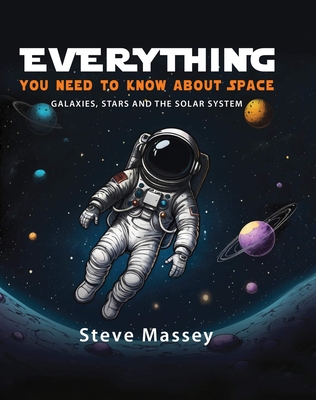 Everything You Need to Know about Space: Galaxies, Stars and the Solar System - Steve Massey