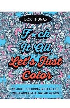 Poza produsului F*ck It All, Let's Just Color: An Adult Coloring Book Filled With Wonderful Swear Words - Dick Thomas