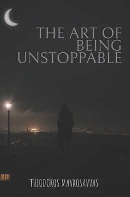 The Art Of Being Unstoppable: master your mind, resilience, peak performance for an unstoppable life - Theodoros Mavrosavvas