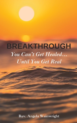 Breakthrough: You Can't Get Healed... Until You Get Real - Angela Wainwright