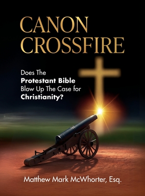 Coperta cărții 'Canon Crossfire: Does The Protestant Bible Blow Up The Case for Christianity? - Matthew Mark Mcwhorter'