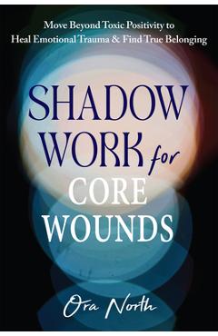 Poza produsului Shadow Work for Core Wounds: Move Beyond Toxic Positivity to Heal Emotional Trauma and Find True Belonging - Ora North