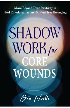 Shadow Work for Core Wounds: Move Beyond Toxic Positivity to Heal Emotional Trauma and Find True Belonging - Ora North